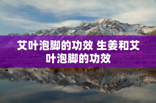 艾叶泡脚的功效 生姜和艾叶泡脚的功效