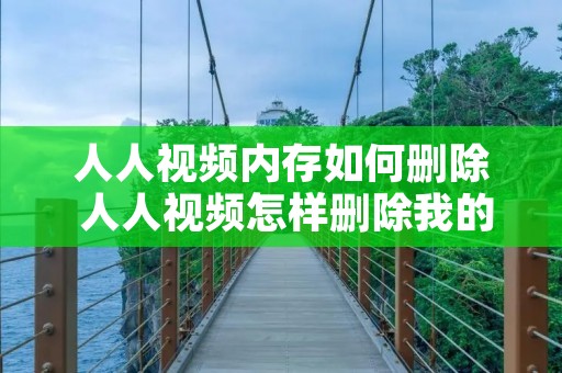 人人视频内存如何删除 人人视频怎样删除我的追剧 人人视频内存如何删除 人人视频怎样删除我的追剧