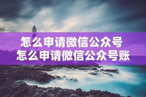 怎么申请微信公众号 怎么申请微信公众号账号 怎么申请微信公众号 怎么申请微信公众号账号