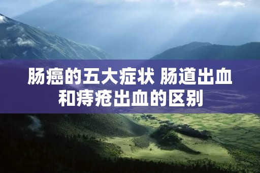 肠癌的五大症状 肠道出血和痔疮出血的区别