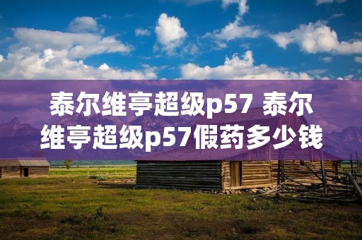 泰尔维亭超级p57 泰尔维亭超级p57假药多少钱