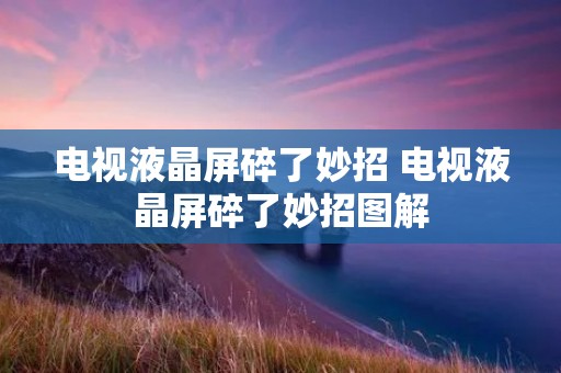 电视液晶屏碎了妙招 电视液晶屏碎了妙招图解