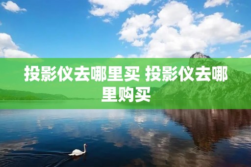 投影仪去哪里买 投影仪去哪里购买