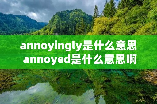 annoyingly是什么意思 annoyed是什么意思啊英语