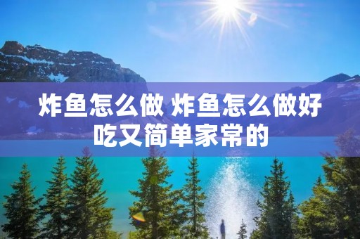 炸鱼怎么做 炸鱼怎么做好吃又简单家常的