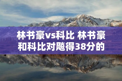 林书豪vs科比 林书豪和科比对飚得38分的比赛视频