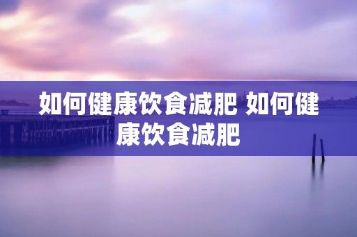 如何健康饮食减肥 如何健康饮食减肥