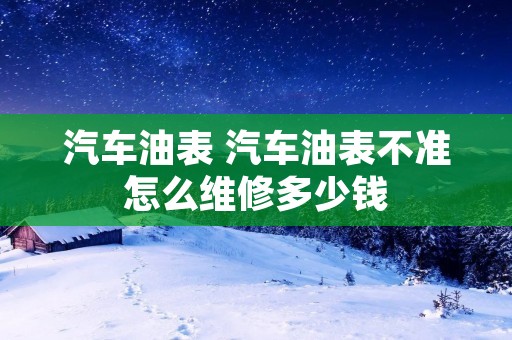 汽车油表 汽车油表不准怎么维修多少钱