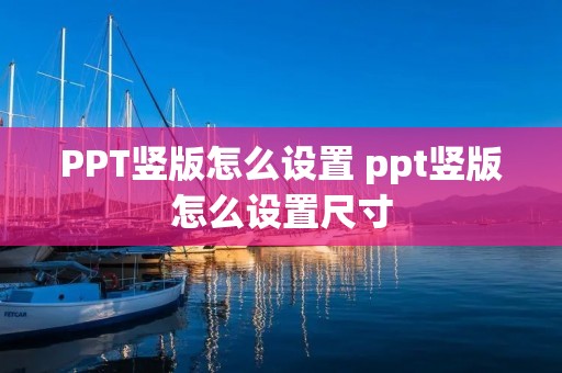 PPT竖版怎么设置 ppt竖版怎么设置尺寸 PPT竖版怎么设置 ppt竖版怎么设置尺寸