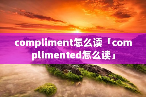 compliment怎么读「complimented怎么读」