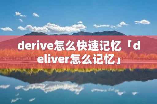 derive怎么快速记忆「deliver怎么记忆」 derive怎么快速记忆「deliver怎么记忆」