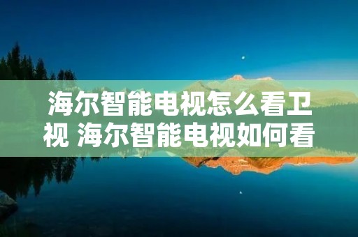 海尔智能电视怎么看卫视 海尔智能电视如何看卫视