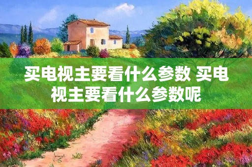 买电视主要看什么参数 买电视主要看什么参数呢