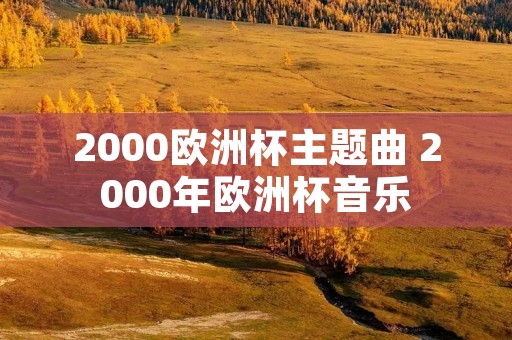 2000欧洲杯主题曲 2000年欧洲杯音乐 2000欧洲杯主题曲 2000年欧洲杯音乐