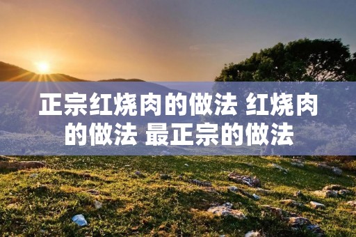 正宗红烧肉的做法 红烧肉的做法 最正宗的做法
