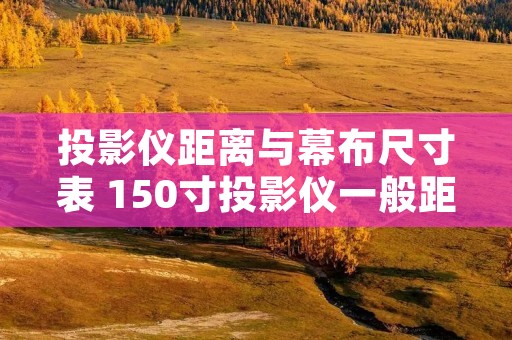投影仪距离与幕布尺寸表 150寸投影仪一般距离幕布多少米
