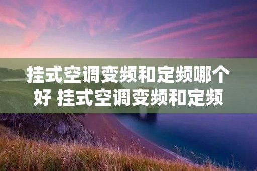 挂式空调变频和定频哪个好 挂式空调变频和定频哪个好些
