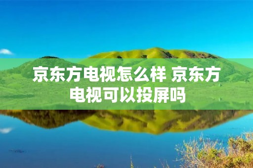 京东方电视怎么样 京东方电视可以投屏吗