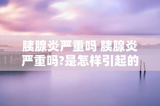 胰腺炎严重吗 胰腺炎严重吗?是怎样引起的?