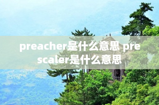 preacher是什么意思 prescaler是什么意思 preacher是什么意思 prescaler是什么意思