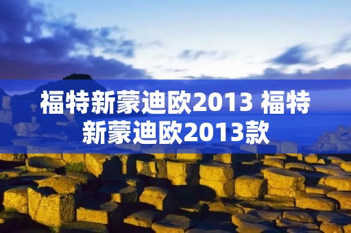 福特新蒙迪欧2013 福特新蒙迪欧2013款 福特新蒙迪欧2013 福特新蒙迪欧2013款
