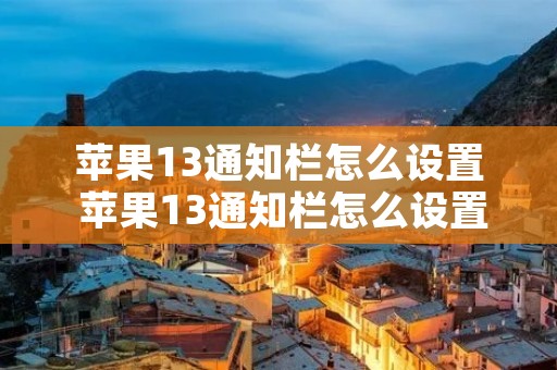 苹果13通知栏怎么设置 苹果13通知栏怎么设置下面 苹果13通知栏怎么设置 苹果13通知栏怎么设置下面