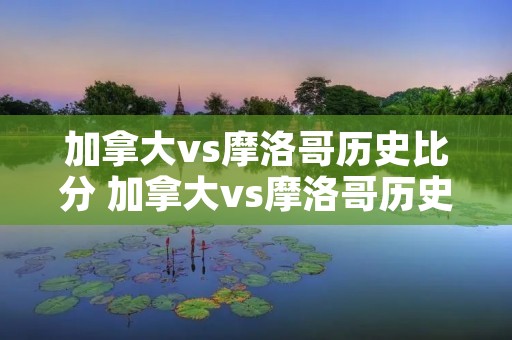 加拿大vs摩洛哥历史比分 加拿大vs摩洛哥历史比分预测
