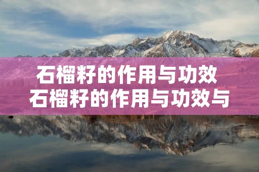石榴籽的作用与功效 石榴籽的作用与功效与禁忌 石榴籽的作用与功效 石榴籽的作用与功效与禁忌