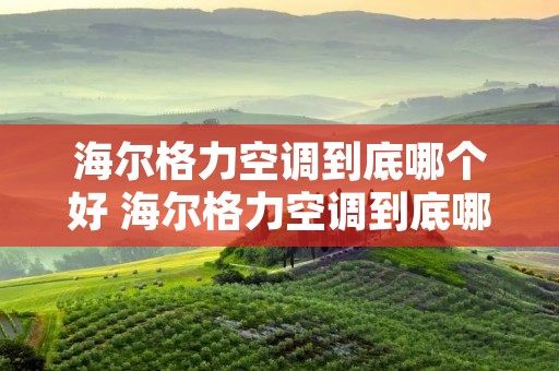 海尔格力空调到底哪个好 海尔格力空调到底哪个好用