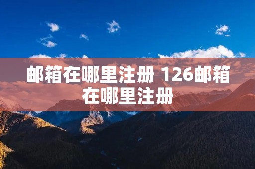 邮箱在哪里注册 126邮箱在哪里注册 邮箱在哪里注册 126邮箱在哪里注册