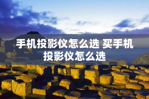 手机投影仪怎么选 买手机投影仪怎么选