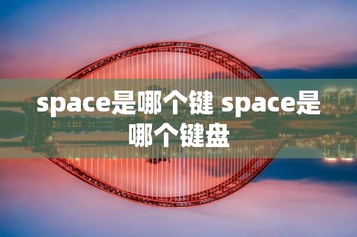 space是哪个键 space是哪个键盘 space是哪个键 space是哪个键盘