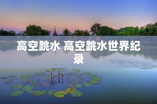 高空跳水 高空跳水世界纪录 高空跳水 高空跳水世界纪录