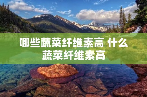 哪些蔬菜纤维素高 什么蔬菜纤维素高