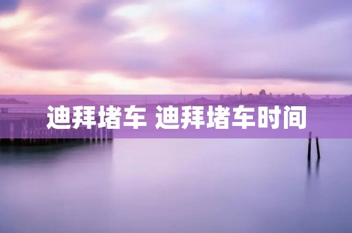 迪拜堵车 迪拜堵车时间