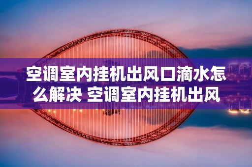 空调室内挂机出风口滴水怎么解决 空调室内挂机出风口滴水是什么原因
