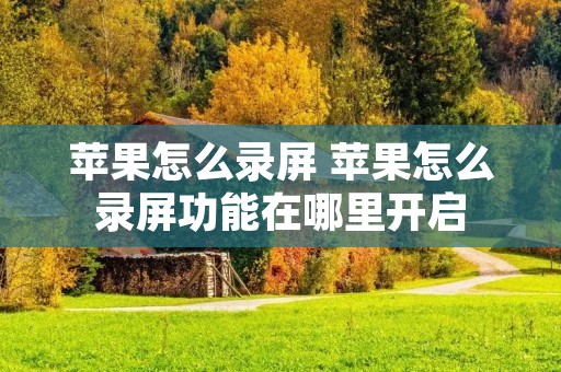 苹果怎么录屏 苹果怎么录屏功能在哪里开启 苹果怎么录屏 苹果怎么录屏功能在哪里开启
