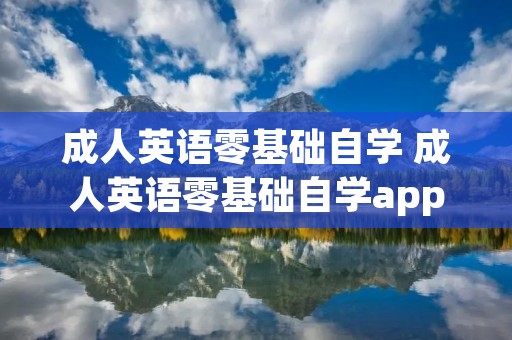 成人英语零基础自学 成人英语零基础自学app哪个好