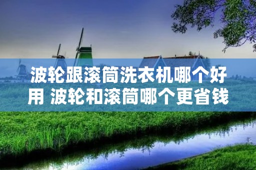 波轮跟滚筒洗衣机哪个好用 波轮和滚筒哪个更省钱