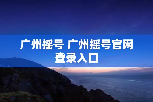 广州摇号 广州摇号官网登录入口