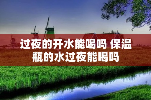 过夜的开水能喝吗 保温瓶的水过夜能喝吗 过夜的开水能喝吗 保温瓶的水过夜能喝吗