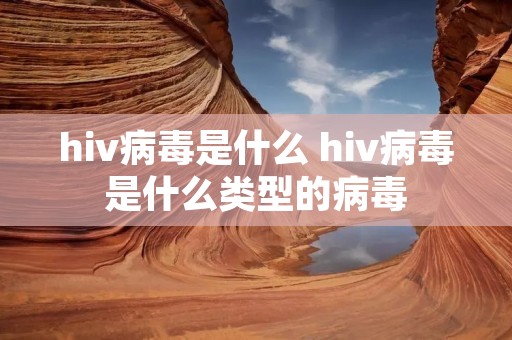 hiv病毒是什么 hiv病毒是什么类型的病毒