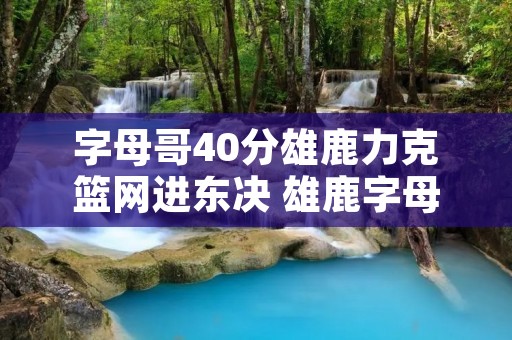字母哥40分雄鹿力克篮网进东决 雄鹿字母哥赛后 字母哥40分雄鹿力克篮网进东决 雄鹿字母哥赛后