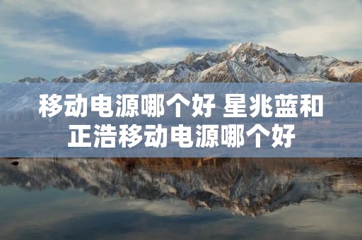 移动电源哪个好 星兆蓝和正浩移动电源哪个好 移动电源哪个好 星兆蓝和正浩移动电源哪个好