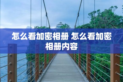 怎么看加密相册 怎么看加密相册内容 怎么看加密相册 怎么看加密相册内容