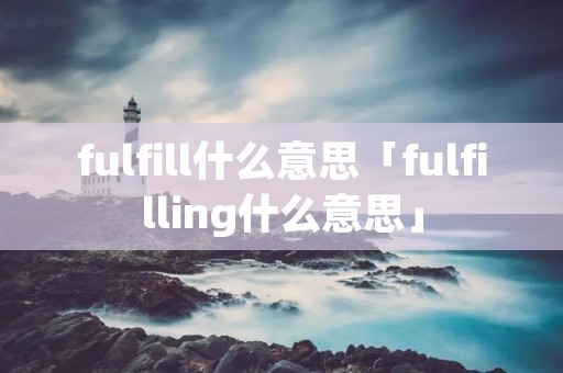 fulfill什么意思「fulfilling什么意思」 fulfill什么意思「fulfilling什么意思」