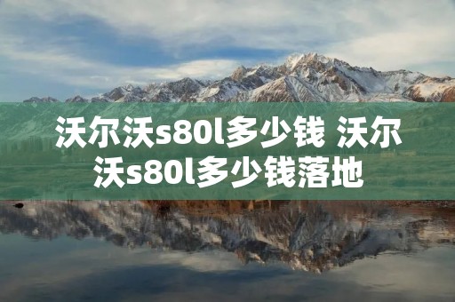 沃尔沃s80l多少钱 沃尔沃s80l多少钱落地 沃尔沃s80l多少钱 沃尔沃s80l多少钱落地