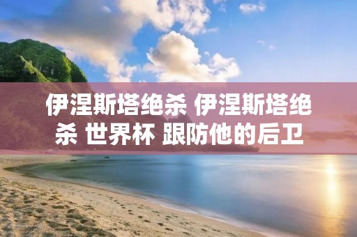 伊涅斯塔绝杀 伊涅斯塔绝杀 世界杯 跟防他的后卫 伊涅斯塔绝杀 伊涅斯塔绝杀 世界杯 跟防他的后卫