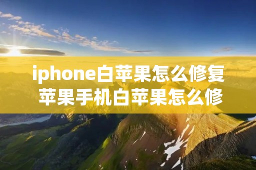 iphone白苹果怎么修复 苹果手机白苹果怎么修 iphone白苹果怎么修复 苹果手机白苹果怎么修