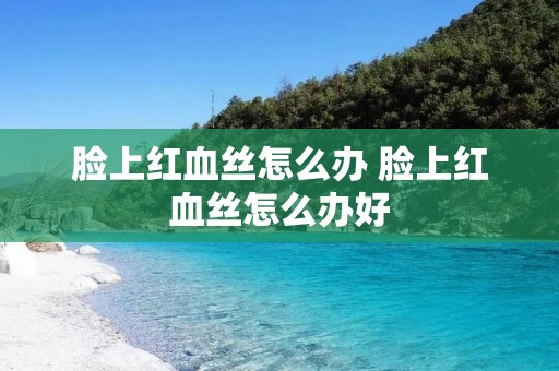 脸上红血丝怎么办 脸上红血丝怎么办好 脸上红血丝怎么办 脸上红血丝怎么办好